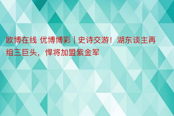 欧博在线 优博博彩 | 史诗交游！湖东谈主再组三巨头，悍将加盟紫金军