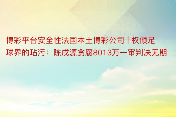 博彩平台安全性法国本土博彩公司 | 权倾足球界的玷污：陈戌源贪腐8013万一审判决无期