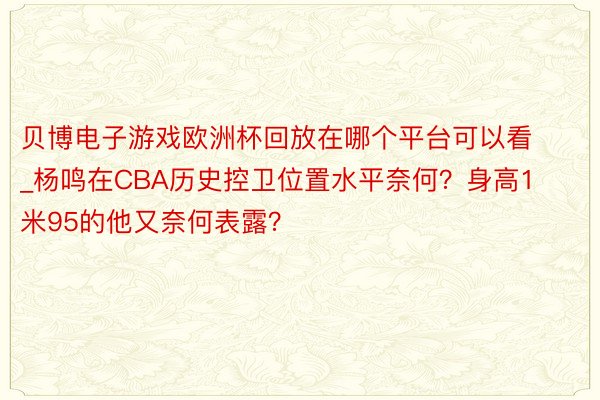 贝博电子游戏欧洲杯回放在哪个平台可以看_杨鸣在CBA历史控卫位置水平奈何？身高1米95的他又奈何表露？