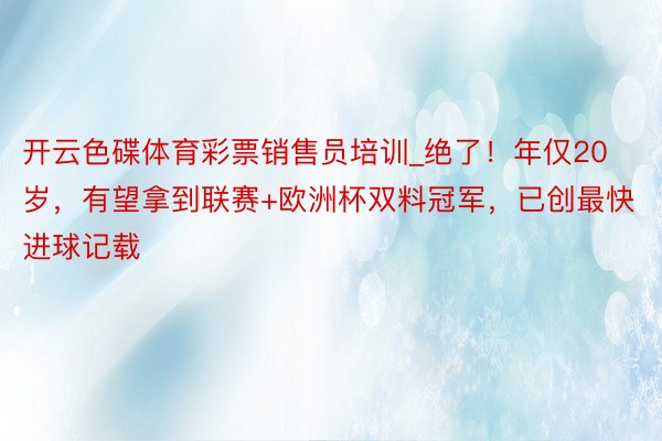 开云色碟体育彩票销售员培训_绝了！年仅20岁，有望拿到联赛+欧洲杯双料冠军，已创最快进球记载