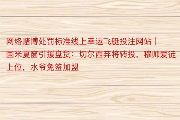 网络赌博处罚标准线上幸运飞艇投注网站 | 国米夏窗引援盘货：切尔西弃将转投，穆帅爱徒上位，水爷免签加盟