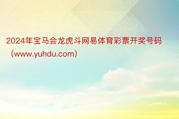 2024年宝马会龙虎斗网易体育彩票开奖号码（www.yuhdu.com）