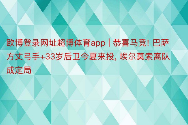 欧博登录网址超博体育app | 恭喜马竞! 巴萨方丈弓手+33岁后卫今夏来投, 埃尔莫索离队成定局