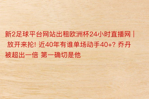 新2足球平台网站出租欧洲杯24小时直播网 | 放开来抡! 近40年有谁单场动手40+? 乔丹被超出一倍 第一确切是他