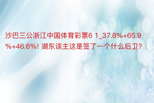 沙巴三公浙江中国体育彩票6 1_37.8%+65.9%+46.6%! 湖东谈主这是签了一个什么后卫?