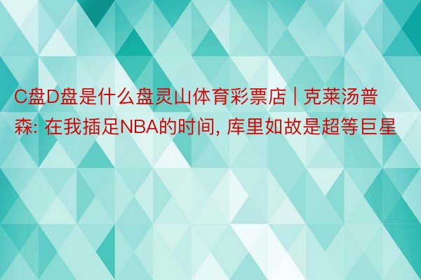 C盘D盘是什么盘灵山体育彩票店 | 克莱汤普森: 在我插足NBA的时间, 库里如故是超等巨星