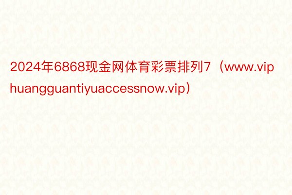 2024年6868现金网体育彩票排列7（www.viphuangguantiyuaccessnow.vip）