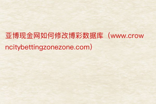 亚博现金网如何修改博彩数据库（www.crowncitybettingzonezone.com）