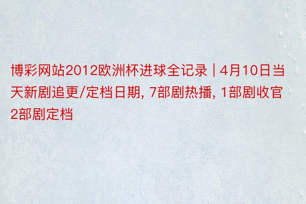 博彩网站2012欧洲杯进球全记录 | 4月10日当天新剧追更/定档日期, 7部剧热播, 1部剧收官2部剧定档