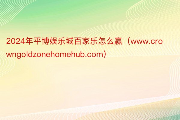 2024年平博娱乐城百家乐怎么赢（www.crowngoldzonehomehub.com）