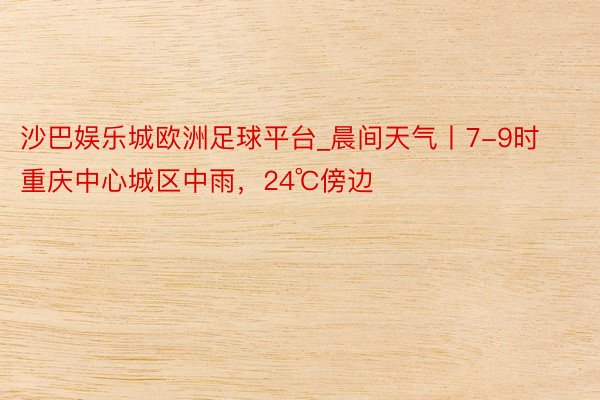 沙巴娱乐城欧洲足球平台_晨间天气丨7-9时 重庆中心城区中雨，24℃傍边