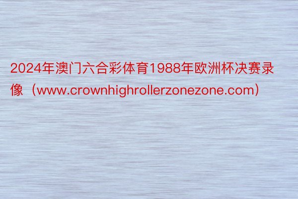 2024年澳门六合彩体育1988年欧洲杯决赛录像（www.crownhighrollerzonezone.com）