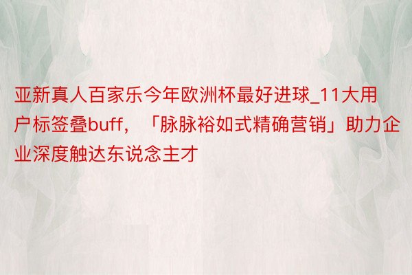 亚新真人百家乐今年欧洲杯最好进球_11大用户标签叠buff，「脉脉裕如式精确营销」助力企业深度触达东说念主才