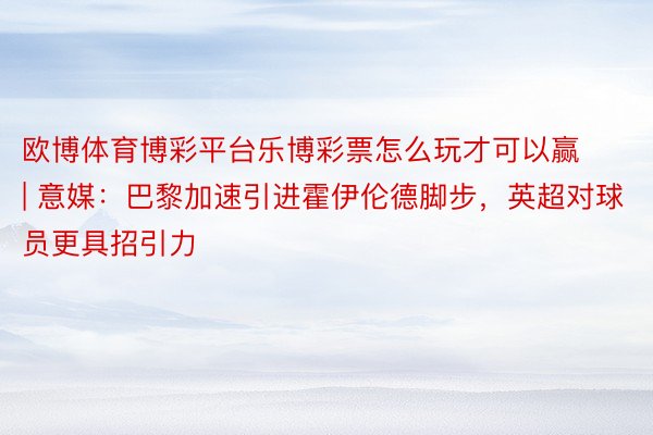 欧博体育博彩平台乐博彩票怎么玩才可以赢 | 意媒：巴黎加速引进霍伊伦德脚步，英超对球员更具招引力