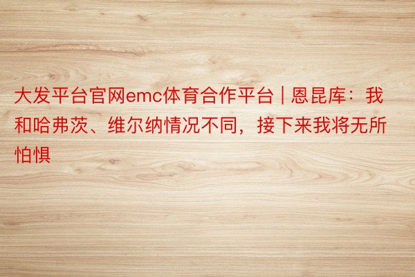 大发平台官网emc体育合作平台 | 恩昆库：我和哈弗茨、维尔纳情况不同，接下来我将无所怕惧