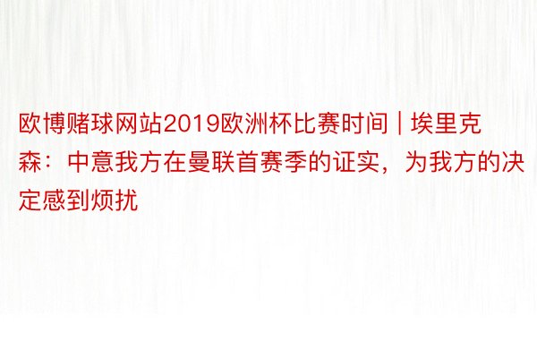 欧博赌球网站2019欧洲杯比赛时间 | 埃里克森：中意我方在曼联首赛季的证实，为我方的决定感到烦扰