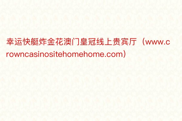 幸运快艇炸金花澳门皇冠线上贵宾厅（www.crowncasinositehomehome.com）