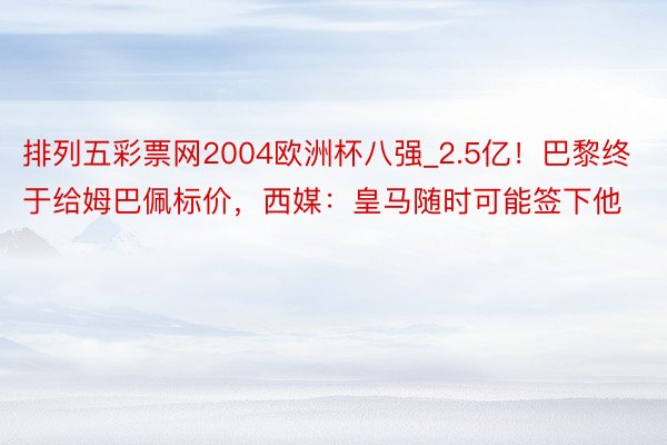 排列五彩票网2004欧洲杯八强_2.5亿！巴黎终于给姆巴佩标价，西媒：皇马随时可能签下他