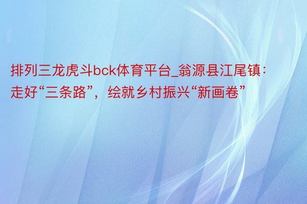 排列三龙虎斗bck体育平台_翁源县江尾镇：走好“三条路”，绘就乡村振兴“新画卷”