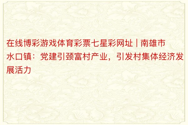 在线博彩游戏体育彩票七星彩网址 | 南雄市水口镇：党建引颈富村产业，引发村集体经济发展活力