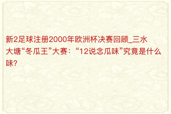 新2足球注册2000年欧洲杯决赛回顾_三水大塘“冬瓜王”大赛：“12说念瓜味”究竟是什么味？