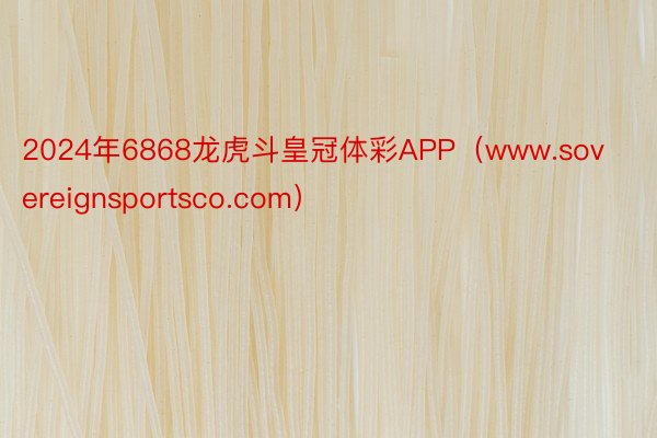 2024年6868龙虎斗皇冠体彩APP（www.sovereignsportsco.com）