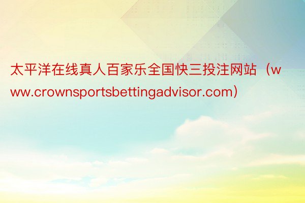 太平洋在线真人百家乐全国快三投注网站（www.crownsportsbettingadvisor.com）