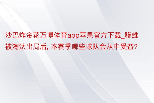 沙巴炸金花万博体育app苹果官方下载_骁雄被淘汰出局后, 本赛季哪些球队会从中受益?