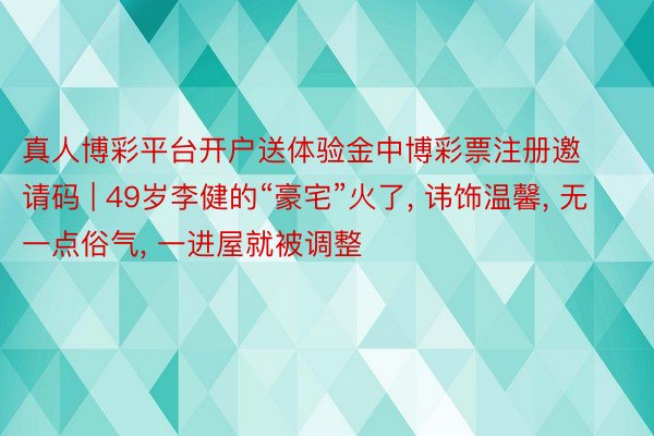 真人博彩平台开户送体验金中博彩票注册邀请码 | 49岁李健的“豪宅”火了, 讳饰温馨, 无一点俗气, 一进屋就被调整