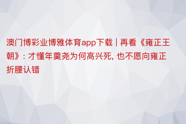 澳门博彩业博雅体育app下载 | 再看《雍正王朝》: 才懂年羹尧为何高兴死, 也不愿向雍正折腰认错