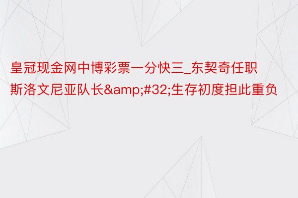 皇冠现金网中博彩票一分快三_东契奇任职斯洛文尼亚队长&#32;生存初度担此重负