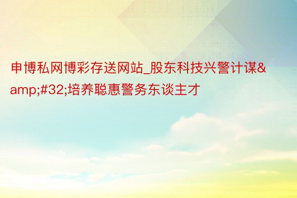 申博私网博彩存送网站_股东科技兴警计谋&#32;培养聪惠警务东谈主才