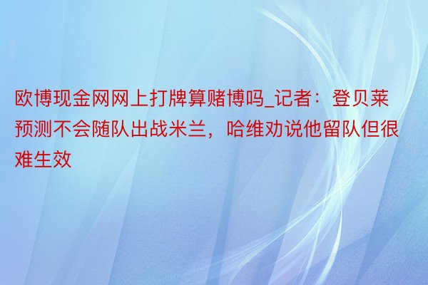 欧博现金网网上打牌算赌博吗_记者：登贝莱预测不会随队出战米兰，哈维劝说他留队但很难生效