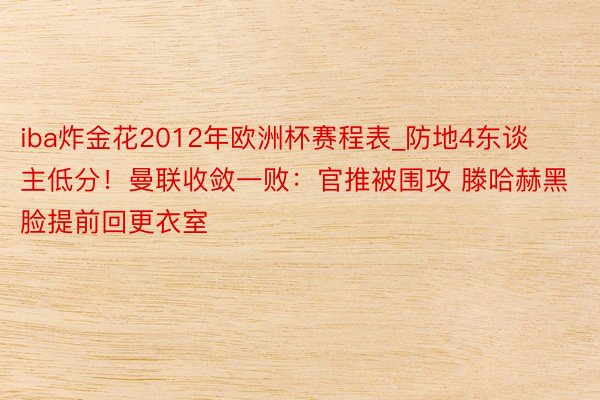 iba炸金花2012年欧洲杯赛程表_防地4东谈主低分！曼联收敛一败：官推被围攻 滕哈赫黑脸提前回更衣室