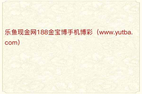 乐鱼现金网188金宝博手机博彩（www.yutba.com）