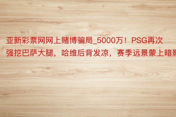 亚新彩票网网上赌博骗局_5000万！PSG再次强挖巴萨大腿，哈维后背发凉，赛季远景蒙上暗影