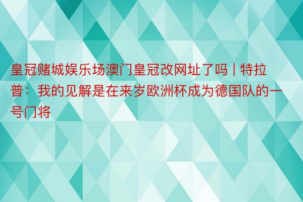 皇冠赌城娱乐场澳门皇冠改网址了吗 | 特拉普：我的见解是在来岁欧洲杯成为德国队的一号门将