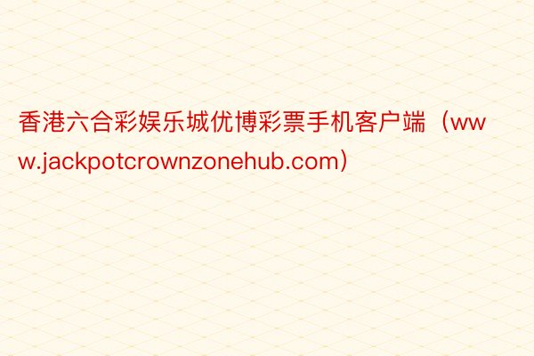 香港六合彩娱乐城优博彩票手机客户端（www.jackpotcrownzonehub.com）