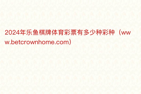 2024年乐鱼棋牌体育彩票有多少种彩种（www.betcrownhome.com）