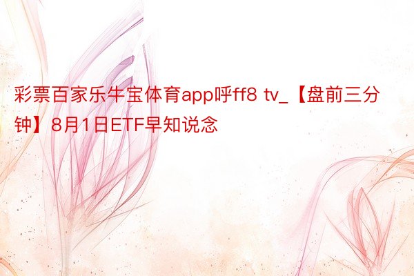 彩票百家乐牛宝体育app呼ff8 tv_【盘前三分钟】8月1日ETF早知说念