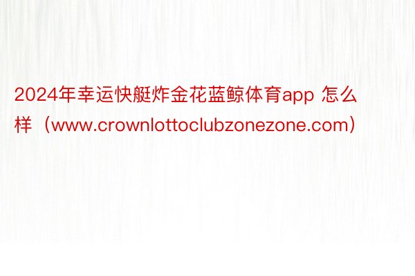 2024年幸运快艇炸金花蓝鲸体育app 怎么样（www.crownlottoclubzonezone.com）