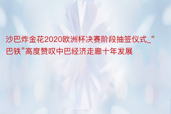 沙巴炸金花2020欧洲杯决赛阶段抽签仪式_“巴铁”高度赞叹中巴经济走廊十年发展