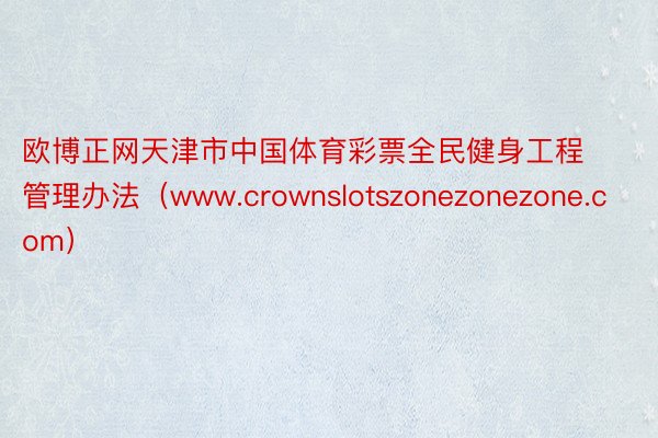 欧博正网天津市中国体育彩票全民健身工程管理办法（www.crownslotszonezonezone.com）