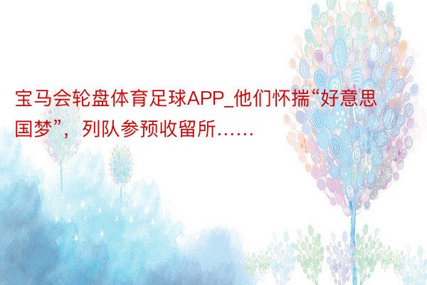 宝马会轮盘体育足球APP_他们怀揣“好意思国梦”，列队参预收留所……