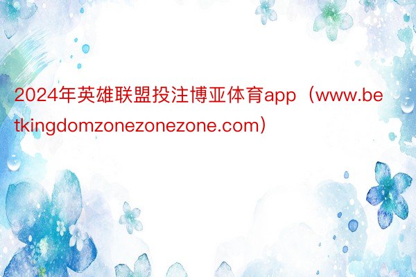 2024年英雄联盟投注博亚体育app（www.betkingdomzonezonezone.com）