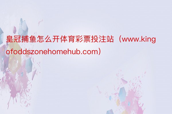 皇冠捕鱼怎么开体育彩票投注站（www.kingofoddszonehomehub.com）