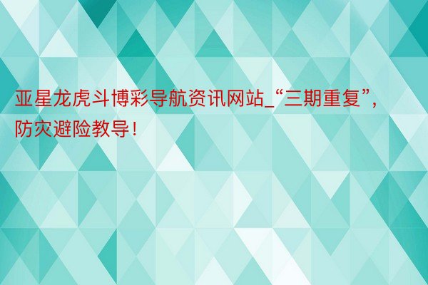 亚星龙虎斗博彩导航资讯网站_“三期重复”，防灾避险教导！