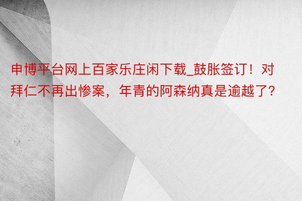 申博平台网上百家乐庄闲下载_鼓胀签订！对拜仁不再出惨案，年青的阿森纳真是逾越了？