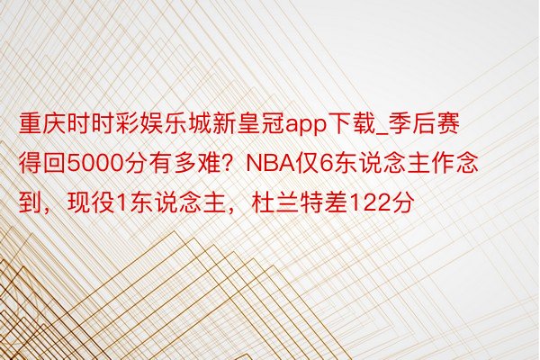 重庆时时彩娱乐城新皇冠app下载_季后赛得回5000分有多难？NBA仅6东说念主作念到，现役1东说念主，杜兰特差122分