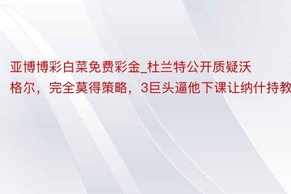 亚博博彩白菜免费彩金_杜兰特公开质疑沃格尔，完全莫得策略，3巨头逼他下课让纳什持教